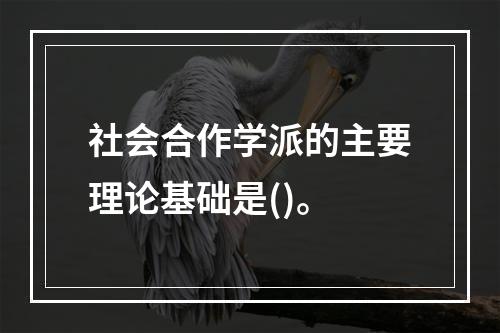 社会合作学派的主要理论基础是()。