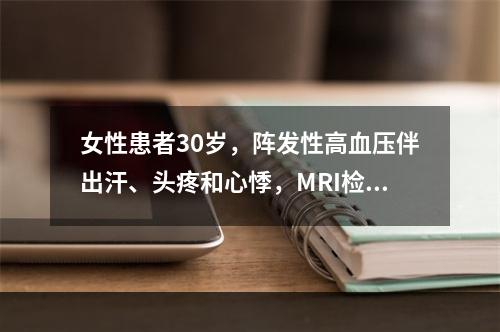 女性患者30岁，阵发性高血压伴出汗、头疼和心悸，MRI检查在