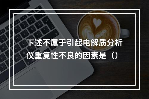 下述不属于引起电解质分析仪重复性不良的因素是（）