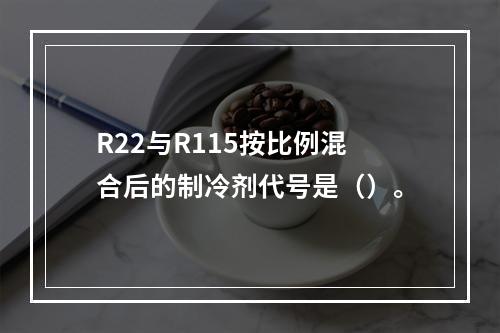 R22与R115按比例混合后的制冷剂代号是（）。