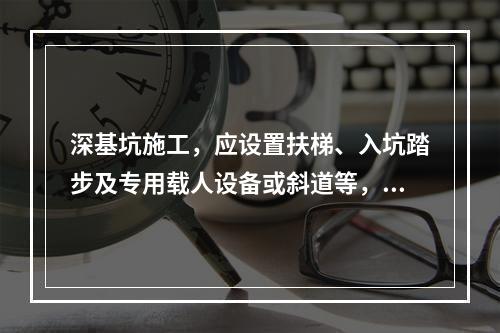 深基坑施工，应设置扶梯、入坑踏步及专用载人设备或斜道等，严禁