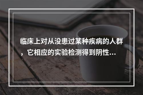 临床上对从没患过某种疾病的人群，它相应的实验检测得到阴性结果