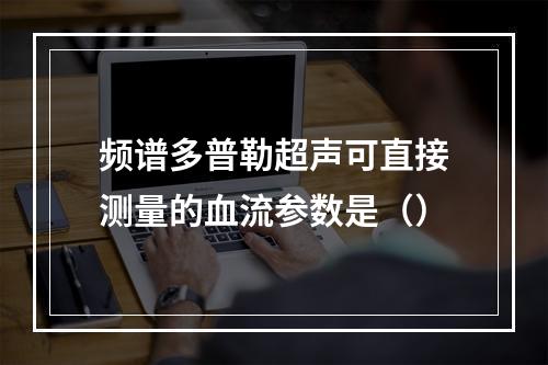 频谱多普勒超声可直接测量的血流参数是（）