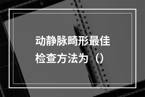 动静脉畸形最佳检查方法为（）