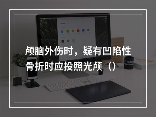 颅脑外伤时，疑有凹陷性骨折时应投照光颅（）