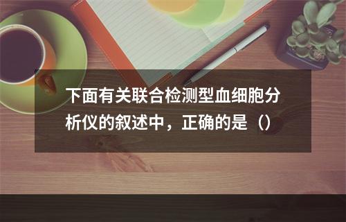 下面有关联合检测型血细胞分析仪的叙述中，正确的是（）