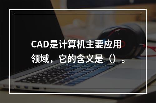 CAD是计算机主要应用领域，它的含义是（）。