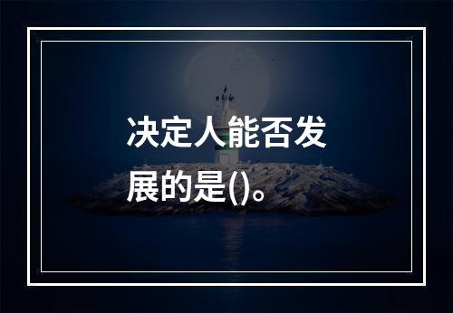 决定人能否发展的是()。