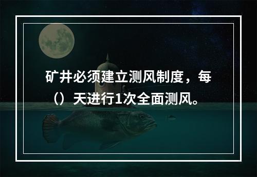 矿井必须建立测风制度，每（）天进行1次全面测风。