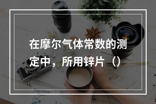 在摩尔气体常数的测定中，所用锌片（）