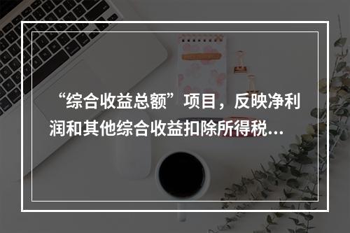 “综合收益总额”项目，反映净利润和其他综合收益扣除所得税影响