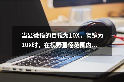 当显微镜的目镜为10X，物镜为10X时，在视野直径范围内看到