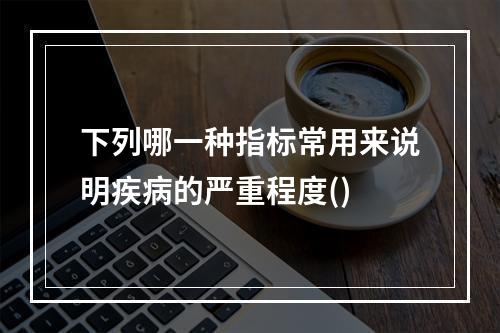 下列哪一种指标常用来说明疾病的严重程度()