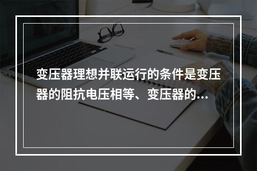 变压器理想并联运行的条件是变压器的阻抗电压相等、变压器的联结