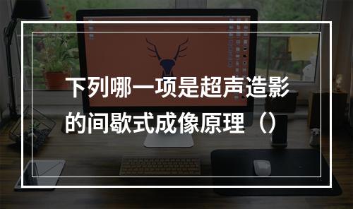 下列哪一项是超声造影的间歇式成像原理（）