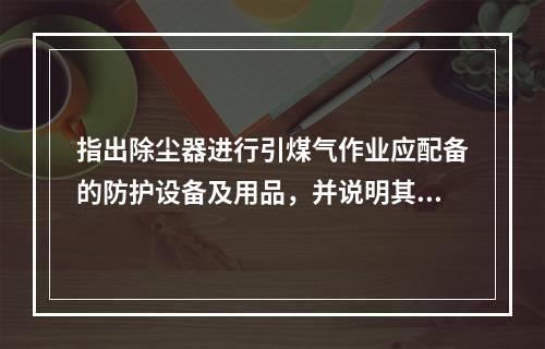 指出除尘器进行引煤气作业应配备的防护设备及用品，并说明其作用