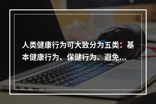 人类健康行为可大致分为五类：基本健康行为、保健行为、避免环境