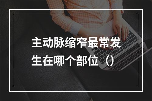 主动脉缩窄最常发生在哪个部位（）