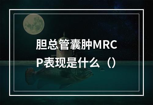 胆总管囊肿MRCP表现是什么（）