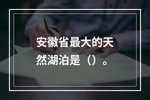 安徽省最大的天然湖泊是（）。