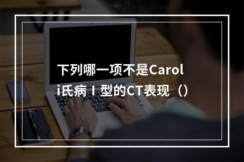 下列哪一项不是Caroli氏病Ⅰ型的CT表现（）