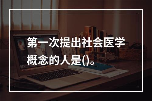 第一次提出社会医学概念的人是()。