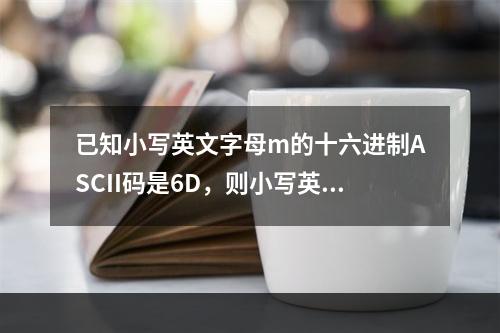 已知小写英文字母m的十六进制ASCII码是6D，则小写英文字