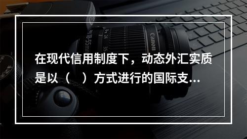 在现代信用制度下，动态外汇实质是以（　）方式进行的国际支付。