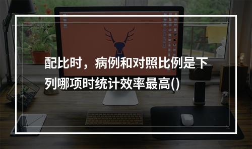 配比时，病例和对照比例是下列哪项时统计效率最高()