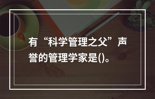 有“科学管理之父”声誉的管理学家是()。