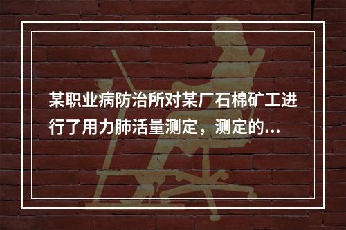 某职业病防治所对某厂石棉矿工进行了用力肺活量测定，测定的总人