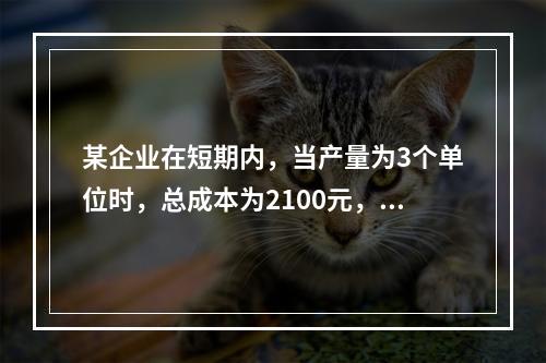 某企业在短期内，当产量为3个单位时，总成本为2100元，当产