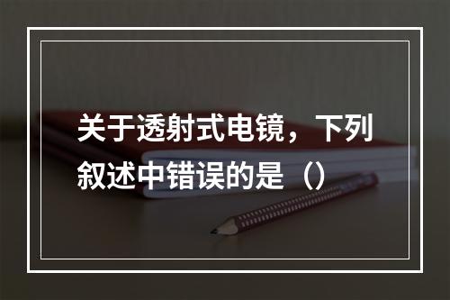 关于透射式电镜，下列叙述中错误的是（）