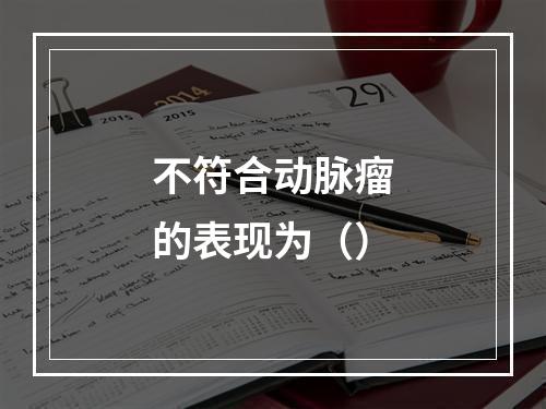 不符合动脉瘤的表现为（）