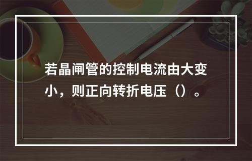 若晶闸管的控制电流由大变小，则正向转折电压（）。