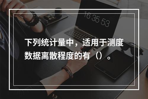 下列统计量中，适用于测度数据离散程度的有（）。