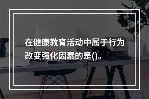 在健康教育活动中属于行为改变强化因素的是()。