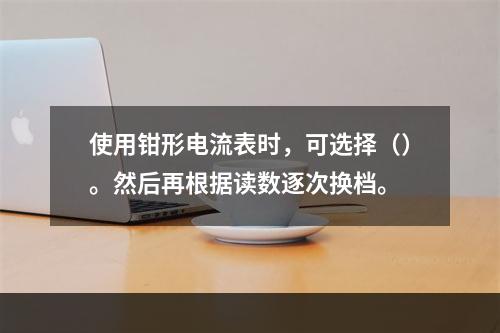 使用钳形电流表时，可选择（）。然后再根据读数逐次换档。