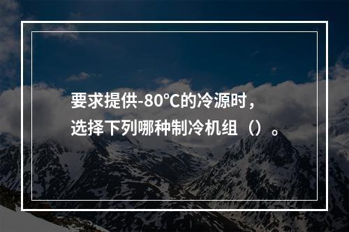 要求提供-80℃的冷源时，选择下列哪种制冷机组（）。