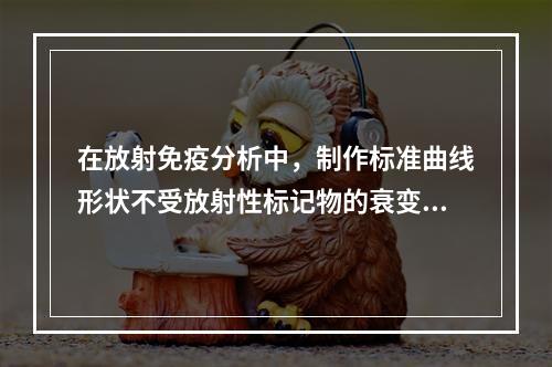 在放射免疫分析中，制作标准曲线形状不受放射性标记物的衰变影响