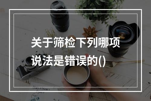 关于筛检下列哪项说法是错误的()