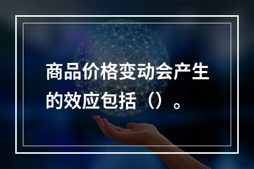 商品价格变动会产生的效应包括（）。