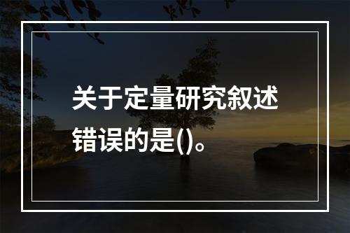 关于定量研究叙述错误的是()。