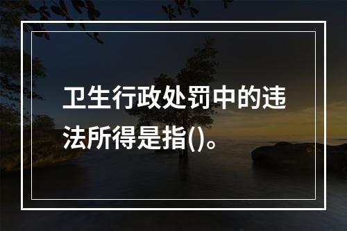 卫生行政处罚中的违法所得是指()。