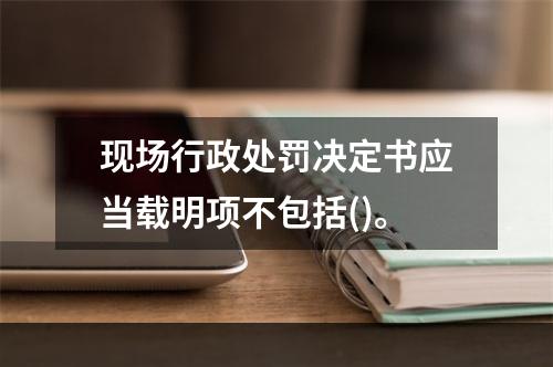 现场行政处罚决定书应当载明项不包括()。