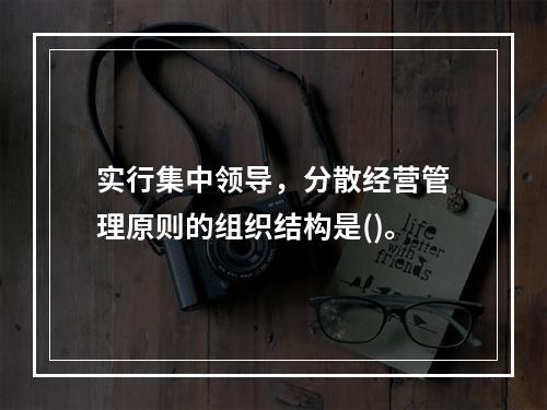 实行集中领导，分散经营管理原则的组织结构是()。