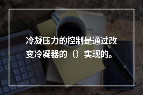 冷凝压力的控制是通过改变冷凝器的（）实现的。