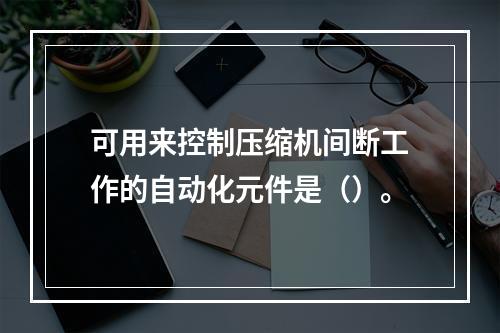 可用来控制压缩机间断工作的自动化元件是（）。