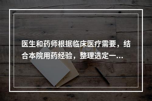 医生和药师根据临床医疗需要，结合本院用药经验，整理选定一批处