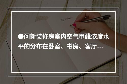 ●问新装修房室内空气甲醛浓度水平的分布在卧室、书房、客厅有无